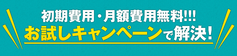 初期費用・月額費用無料！！！お試しキャンペーンで解決！