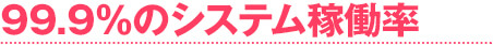 99.9%のシステム稼働率